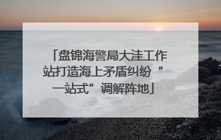 盘锦海警局大洼工作站打造海上矛盾纠纷“一站式”调解阵地
