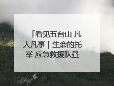 看见五台山 凡人凡事｜生命的托举 应急救援队昼夜连续作战成功救出两批被困游客