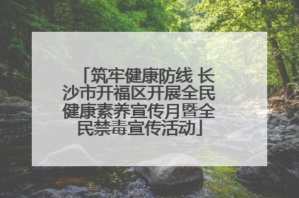 筑牢健康防线 长沙市开福区开展全民健康素养宣传月暨全民禁毒宣传活动