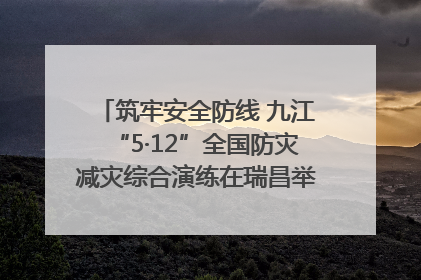 筑牢安全防线 九江“5·12”全国防灾减灾综合演练在瑞昌举行（组图｜视频）