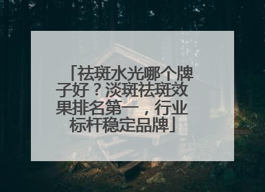 祛斑水光哪个牌子好？淡斑祛斑效果排名第一，行业标杆稳定品牌
