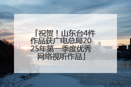 祝贺！山东台4件作品获广电总局2025年第一季度优秀网络视听作品
