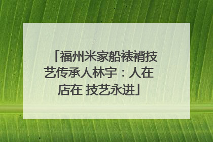 福州米家船裱褙技艺传承人林宇：人在店在 技艺永进