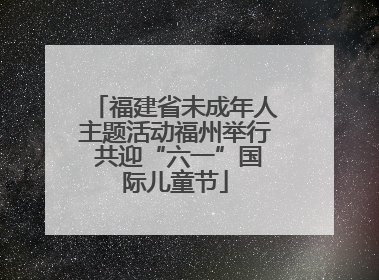 福建省未成年人主题活动福州举行 共迎“六一”国际儿童节