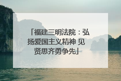 福建三明法院：弘扬爱国主义精神 见贤思齐勇争先