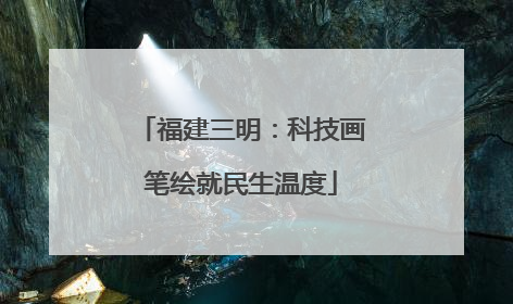 福建三明：科技画笔绘就民生温度