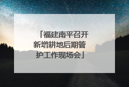 福建南平召开新增耕地后期管护工作现场会
