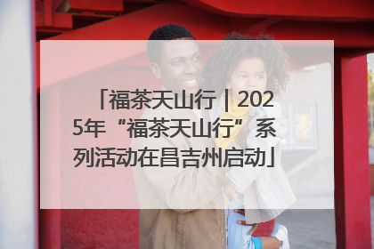 福茶天山行｜2025年“福茶天山行”系列活动在昌吉州启动
