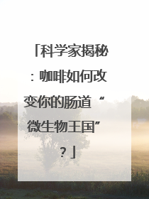 科学家揭秘：咖啡如何改变你的肠道“微生物王国”？