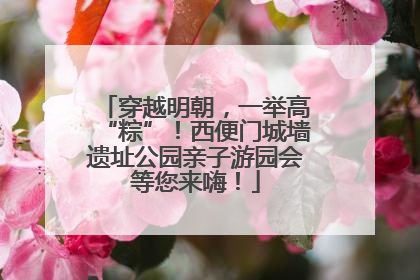 穿越明朝，一举高“粽”！西便门城墙遗址公园亲子游园会等您来嗨！