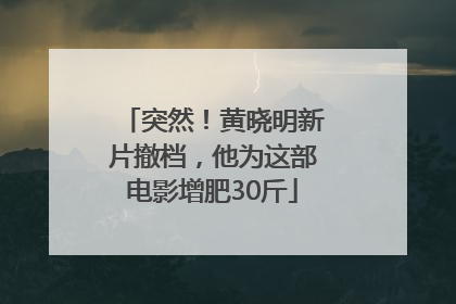 突然！黄晓明新片撤档，他为这部电影增肥30斤