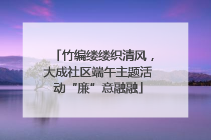 竹编缕缕织清风，大成社区端午主题活动“廉”意融融