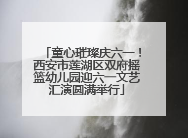 童心璀璨庆六一！西安市莲湖区双府摇篮幼儿园迎六一文艺汇演圆满举行