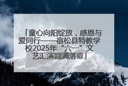 童心向阳绽放，感恩与爱同行——宿松县特教学校2025年“六一”文艺汇演圆满落幕