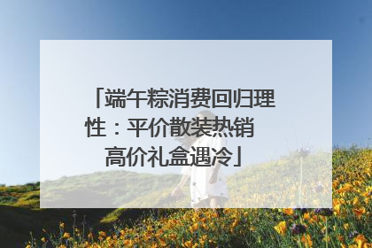端午粽消费回归理性：平价散装热销 高价礼盒遇冷
