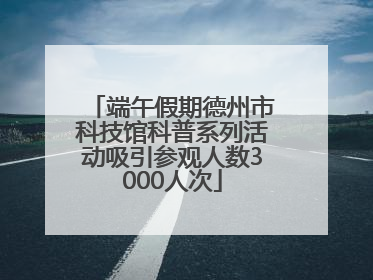 端午假期德州市科技馆科普系列活动吸引参观人数3000人次