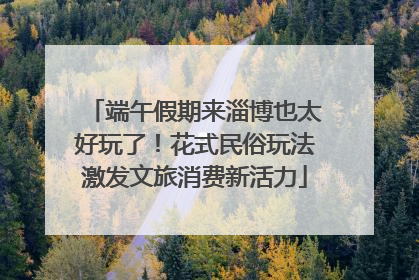 端午假期来淄博也太好玩了！花式民俗玩法激发文旅消费新活力