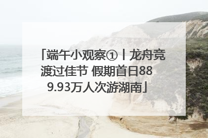 端午小观察①丨龙舟竞渡过佳节 假期首日889.93万人次游湖南