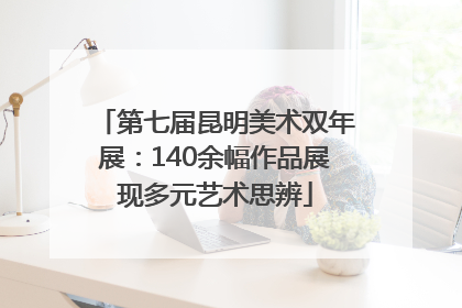 第七届昆明美术双年展：140余幅作品展现多元艺术思辨