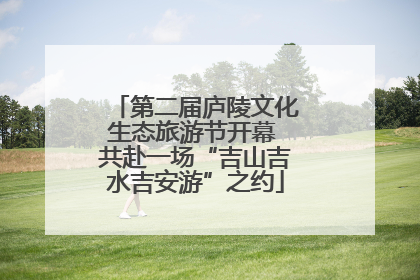 第二届庐陵文化生态旅游节开幕 共赴一场“吉山吉水吉安游”之约