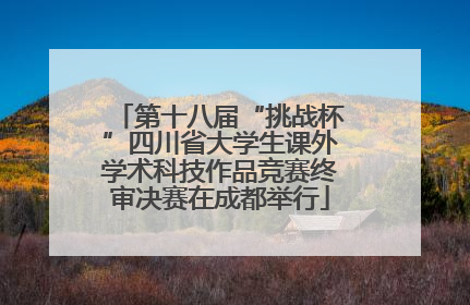 第十八届“挑战杯”四川省大学生课外学术科技作品竞赛终审决赛在成都举行