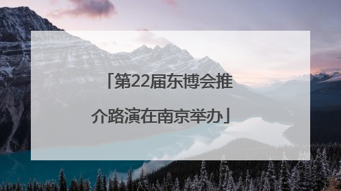 第22届东博会推介路演在南京举办