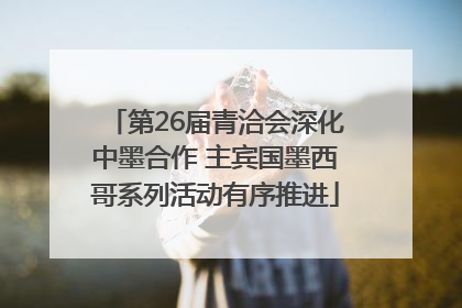 第26届青洽会深化中墨合作 主宾国墨西哥系列活动有序推进