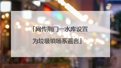 网传荆门一水库设置为垃圾填场系谣言