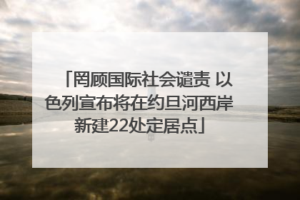 罔顾国际社会谴责 以色列宣布将在约旦河西岸新建22处定居点