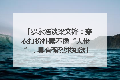 罗永浩谈梁文锋：穿衣打扮朴素不像“大佬”，具有强烈求知欲