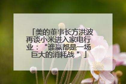 美的董事长方洪波再谈小米进入家电行业：“谁赢都是一场巨大的消耗战 ”