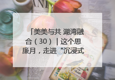 美美与共 湖湾融合（30）｜这个思廉月，走进“沉浸式”清风课堂