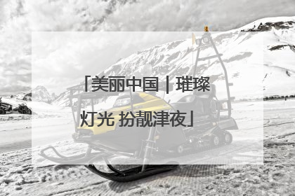 美丽中国｜璀璨灯光 扮靓津夜