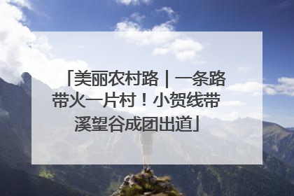 美丽农村路｜一条路带火一片村！小贺线带溪望谷成团出道