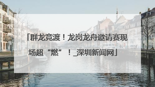 群龙竞渡！龙岗龙舟邀请赛现场超“燃”！_深圳新闻网