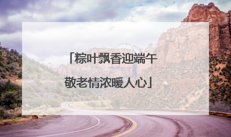 粽叶飘香迎端午 敬老情浓暖人心