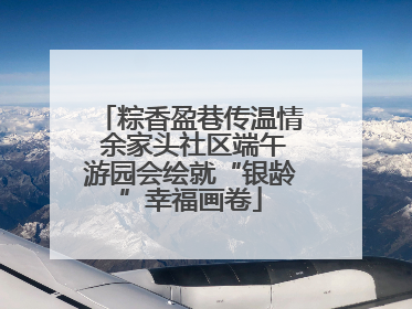 粽香盈巷传温情 余家头社区端午游园会绘就“银龄”幸福画卷
