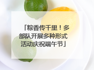 粽香传千里！多部队开展多种形式活动庆祝端午节