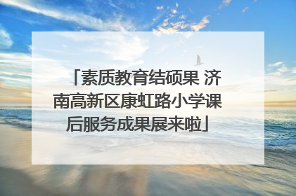 素质教育结硕果 济南高新区康虹路小学课后服务成果展来啦
