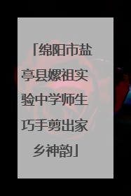 绵阳市盐亭县嫘祖实验中学师生巧手剪出家乡神韵