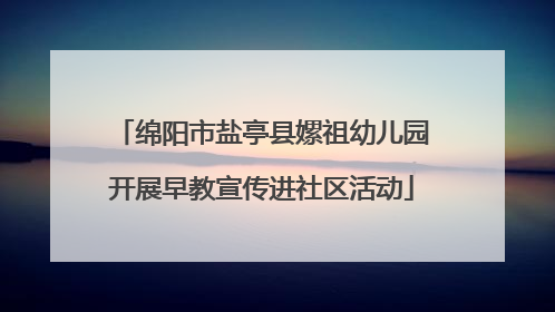 绵阳市盐亭县嫘祖幼儿园开展早教宣传进社区活动