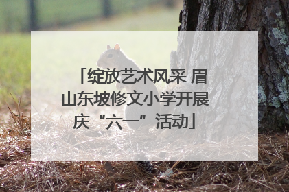 绽放艺术风采 眉山东坡修文小学开展庆“六一”活动