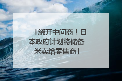 绕开中间商！日本政府计划将储备米卖给零售商