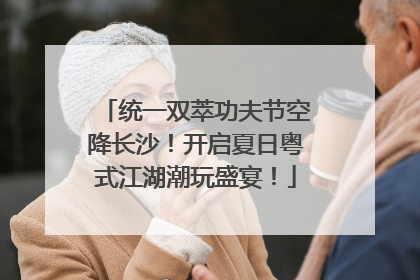 统一双萃功夫节空降长沙！开启夏日粤式江湖潮玩盛宴！