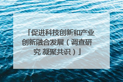 促进科技创新和产业创新融合发展（调查研究 凝聚共识）