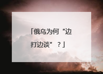 俄乌为何“边打边谈”？