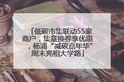 低碳市集联动55家商户，集章换券享优惠，杨浦“减碳嘉年华”周末亮相大学路