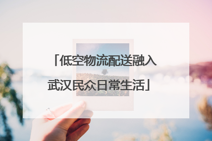 低空物流配送融入武汉民众日常生活