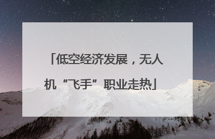 低空经济发展，无人机“飞手”职业走热