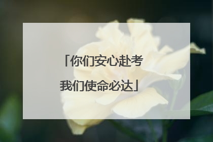 你们安心赴考 我们使命必达